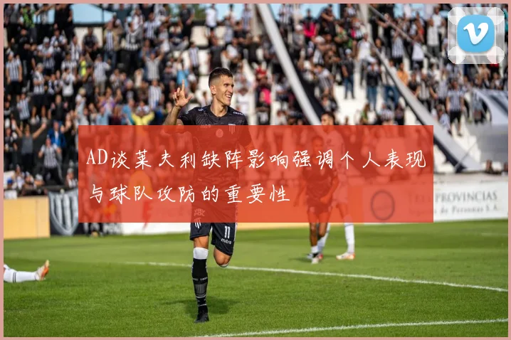 AD谈莱夫利缺阵影响强调个人表现与球队攻防的重要性