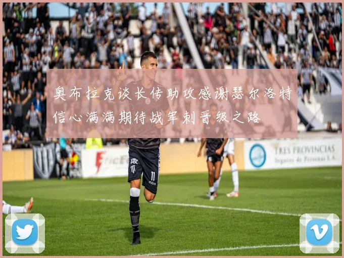 奥布拉克谈长传助攻感谢瑟尔洛特信心满满期待战军刺晋级之路