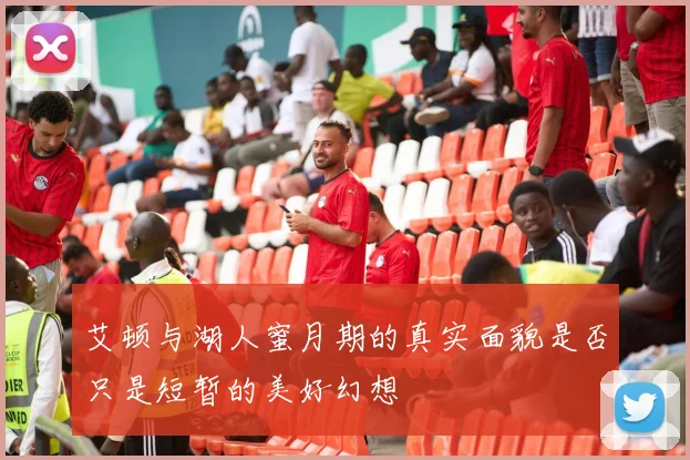 艾顿与湖人蜜月期的真实面貌是否只是短暂的美好幻想