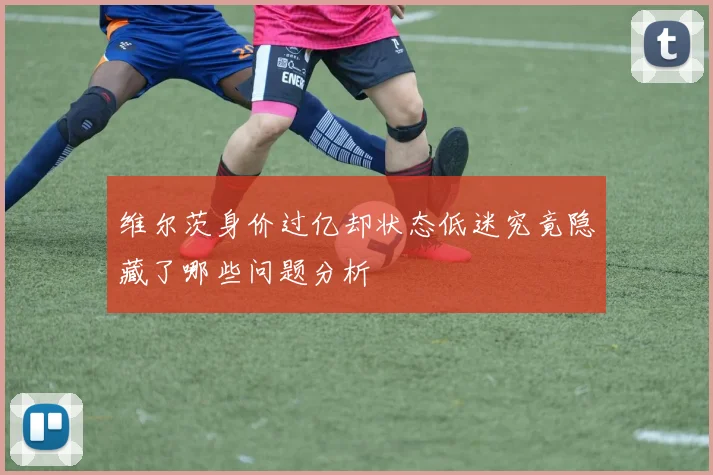 维尔茨身价过亿却状态低迷究竟隐藏了哪些问题分析