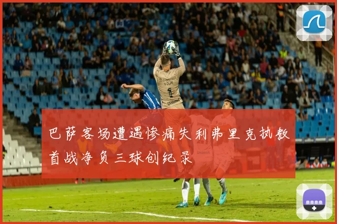 巴萨客场遭遇惨痛失利弗里克执教首战净负三球创纪录