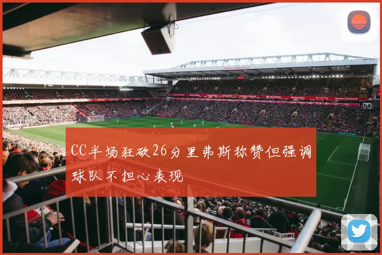CC半场狂砍26分里弗斯称赞但强调球队不担心表现
