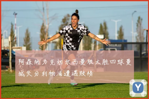 阿森纳力克切尔西曼联大胜四球曼城失分利物浦遭遇败绩