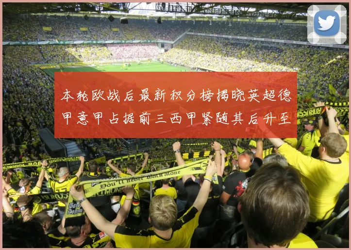 本轮欧战后最新积分榜揭晓英超德甲意甲占据前三西甲紧随其后升至第四