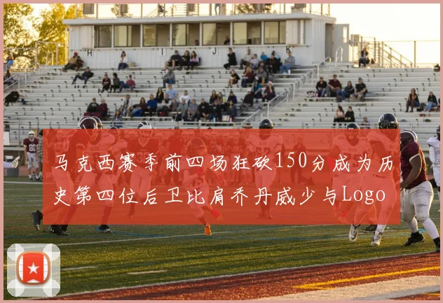 马克西赛季前四场狂砍150分成为历史第四位后卫比肩乔丹威少与Logo男