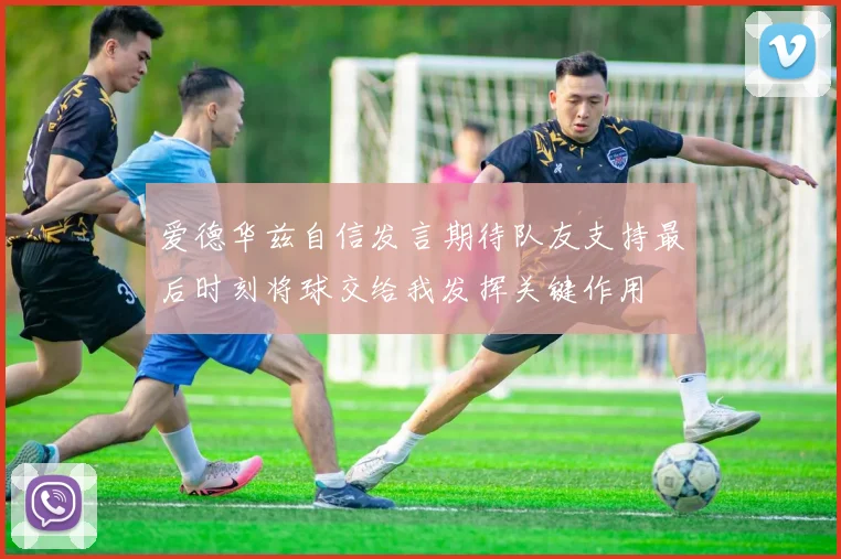 爱德华兹自信发言期待队友支持最后时刻将球交给我发挥关键作用