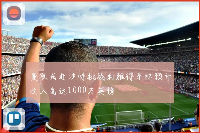 曼联或赴沙特挑战利雅得季杯预计收入高达1000万英镑