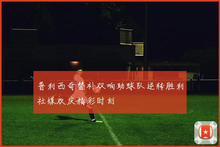 普利西奇替补双响助球队逆转胜利社媒欢庆精彩时刻