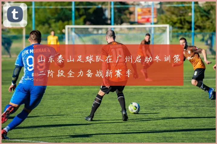 山东泰山足球队在广州启动冬训第二阶段全力备战新赛季