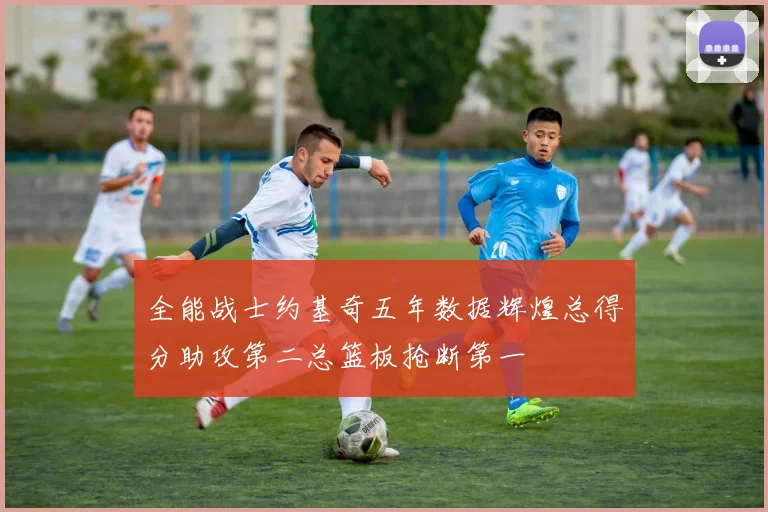 全能战士约基奇五年数据辉煌总得分助攻第二总篮板抢断第一