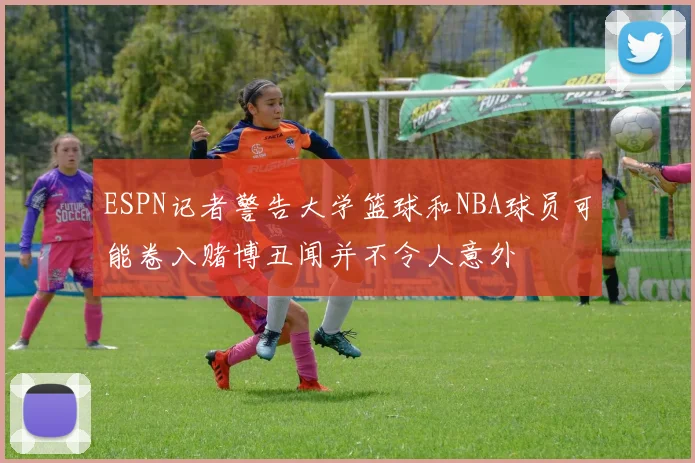 ESPN记者警告大学篮球和NBA球员可能卷入赌博丑闻并不令人意外