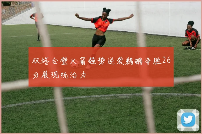 双塔合璧火箭强势逆袭鹈鹕净胜26分展现统治力