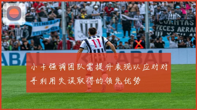 小卡强调团队需提升表现以应对对手利用失误取得的领先优势