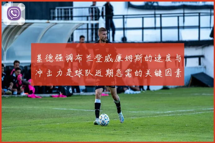 基德强调布兰登威廉姆斯的速度与冲击力是球队近期急需的关键因素