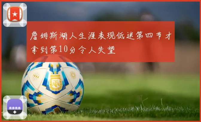 詹姆斯湖人生涯表现低迷第四节才拿到第10分令人失望