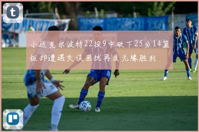 小迈克尔波特22投9中砍下25分14篮板却遭遇失误困扰再度无缘胜利