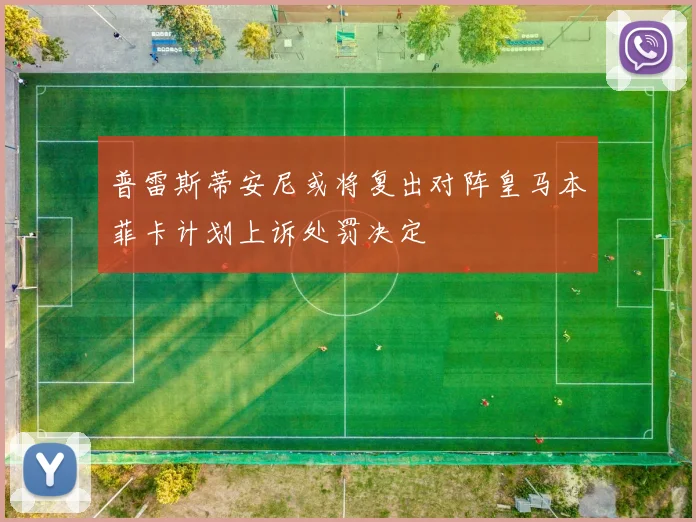 普雷斯蒂安尼或将复出对阵皇马本菲卡计划上诉处罚决定