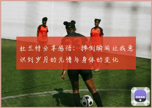杜兰特分享感悟：摔倒瞬间让我意识到岁月的无情与身体的变化