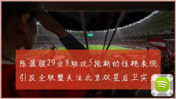 陈盈骏29分8助攻5抢断的惊艳表现引发全联盟关注北京双星后卫实力不容小觑