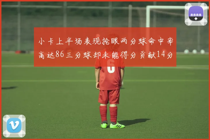 小卡上半场表现抢眼两分球命中率高达86三分球却未能得分贡献14分7板2助1断