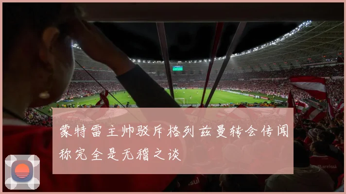 蒙特雷主帅驳斥格列兹曼转会传闻称完全是无稽之谈