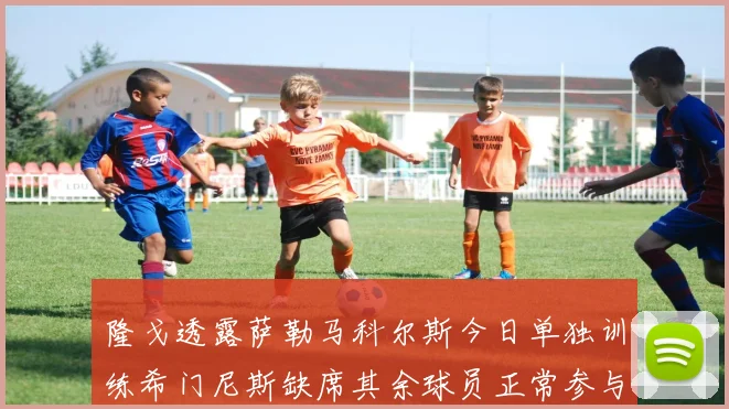 隆戈透露萨勒马科尔斯今日单独训练希门尼斯缺席其余球员正常参与训练