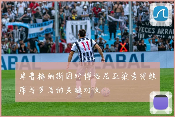 库普梅纳斯因对博洛尼亚染黄将缺席与罗马的关键对决