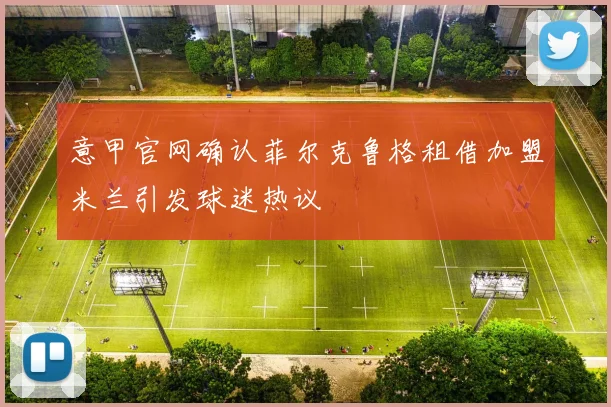 意甲官网确认菲尔克鲁格租借加盟米兰引发球迷热议