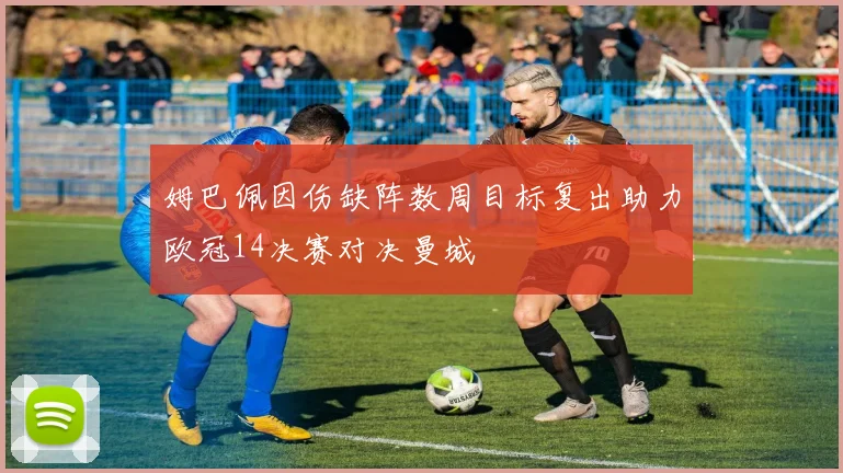 姆巴佩因伤缺阵数周目标复出助力欧冠14决赛对决曼城
