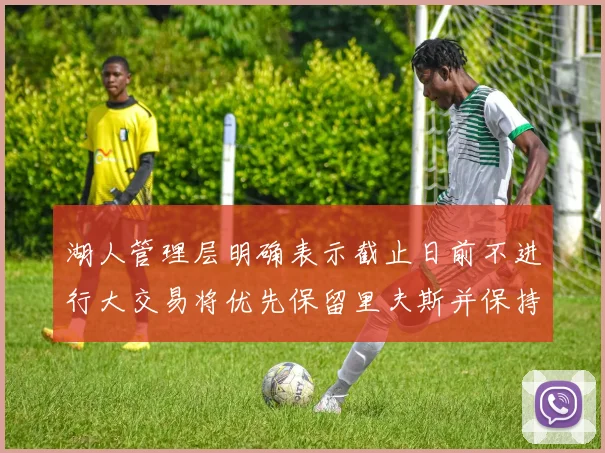 湖人管理层明确表示截止日前不进行大交易将优先保留里夫斯并保持灵活性