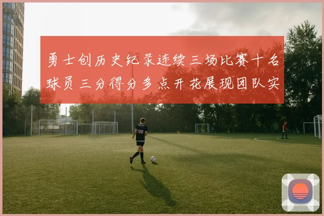 勇士创历史纪录连续三场比赛十名球员三分得分多点开花展现团队实力