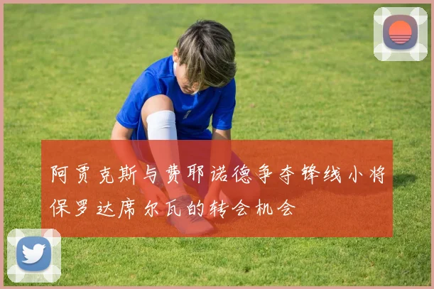 阿贾克斯与费耶诺德争夺锋线小将保罗达席尔瓦的转会机会