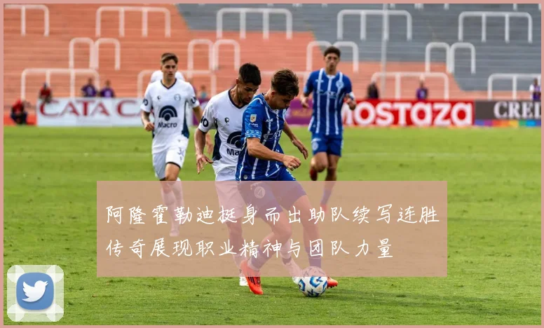 阿隆霍勒迪挺身而出助队续写连胜传奇展现职业精神与团队力量