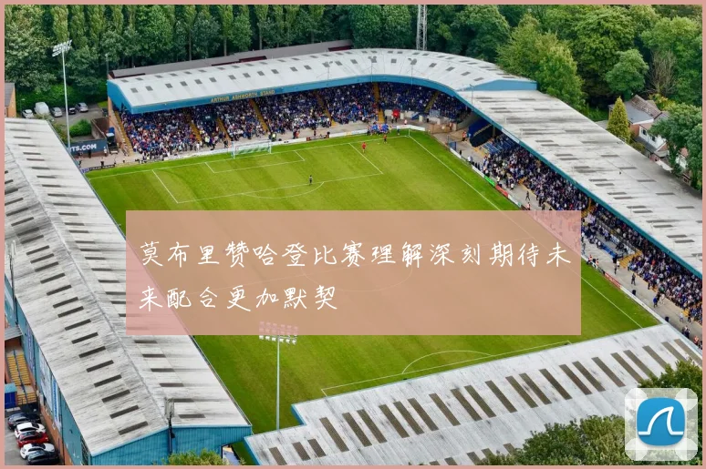 莫布里赞哈登比赛理解深刻期待未来配合更加默契