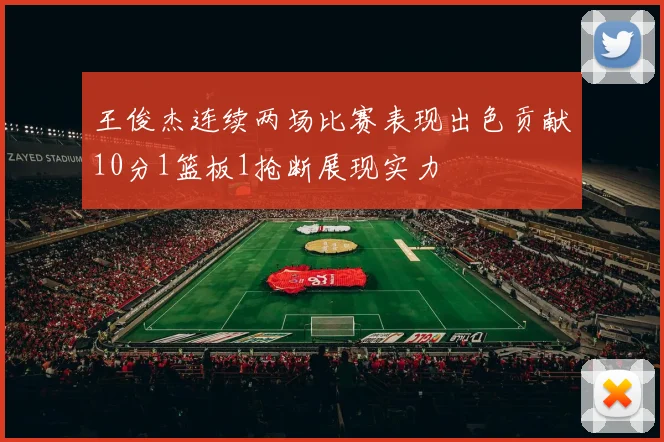 王俊杰连续两场比赛表现出色贡献10分1篮板1抢断展现实力