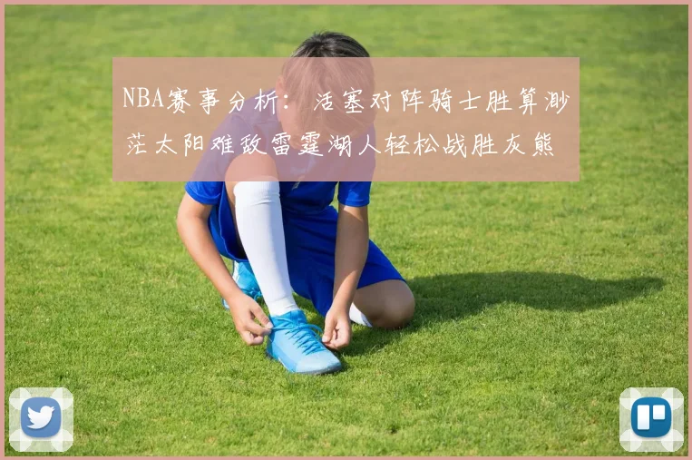 NBA赛事分析：活塞对阵骑士胜算渺茫太阳难敌雷霆湖人轻松战胜灰熊