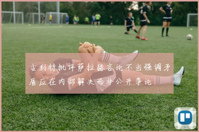 古利特批评萨拉赫言论不当强调矛盾应在内部解决而非公开争论