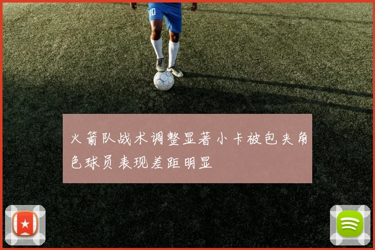 火箭队战术调整显著小卡被包夹角色球员表现差距明显