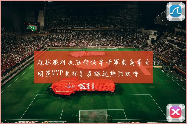 森林狼对决独行侠华子赛前高举全明星MVP奖杯引发球迷热烈欢呼