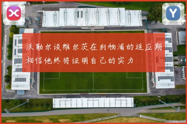 沃勒尔谈维尔茨在利物浦的适应期相信他终将证明自己的实力