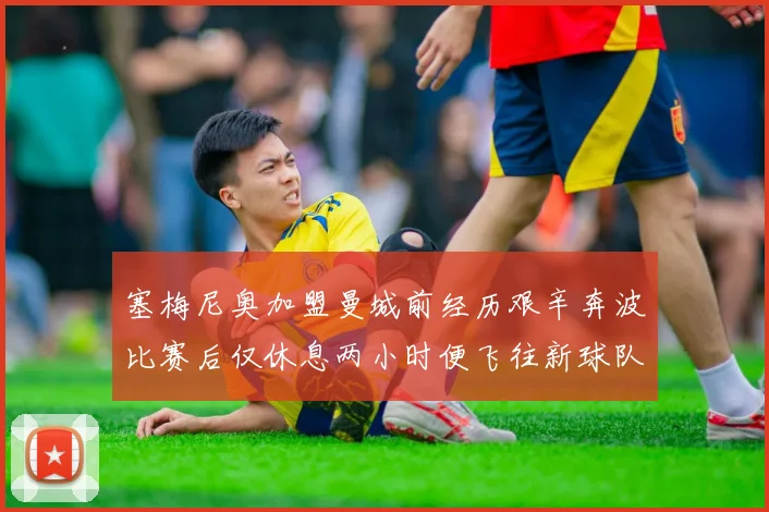 塞梅尼奥加盟曼城前经历艰辛奔波比赛后仅休息两小时便飞往新球队