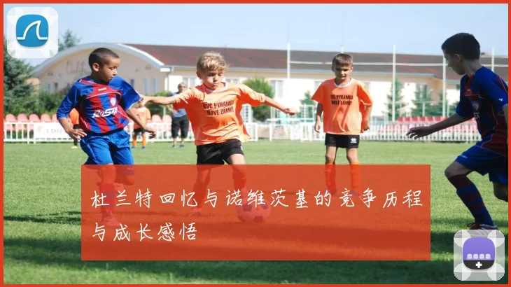 杜兰特回忆与诺维茨基的竞争历程与成长感悟