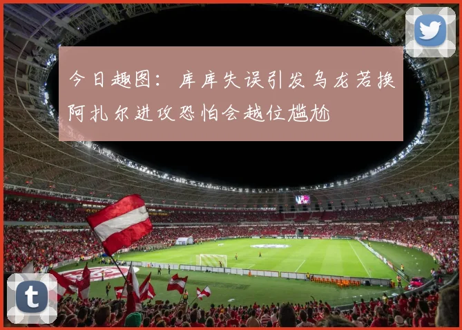 今日趣图：库库失误引发乌龙若换阿扎尔进攻恐怕会越位尴尬