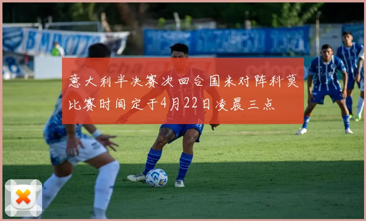 意大利半决赛次回合国米对阵科莫比赛时间定于4月22日凌晨三点