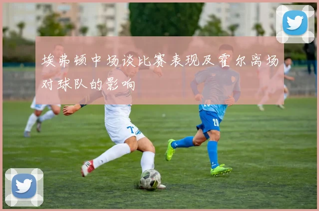 埃弗顿中场谈比赛表现及霍尔离场对球队的影响