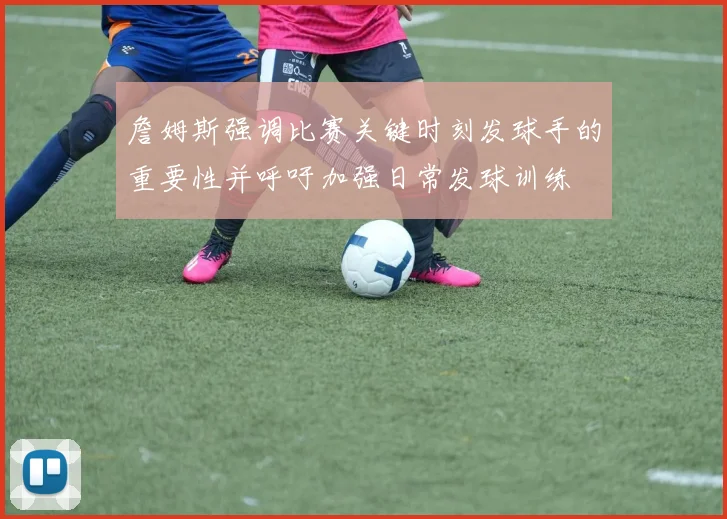 詹姆斯强调比赛关键时刻发球手的重要性并呼吁加强日常发球训练