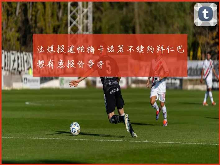 法媒报道帕梅卡诺若不续约拜仁巴黎有意报价争夺