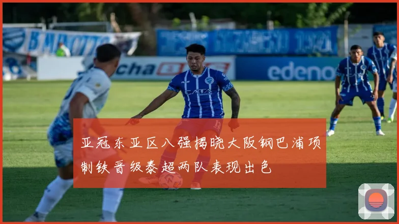 亚冠东亚区八强揭晓大阪钢巴浦项制铁晋级泰超两队表现出色