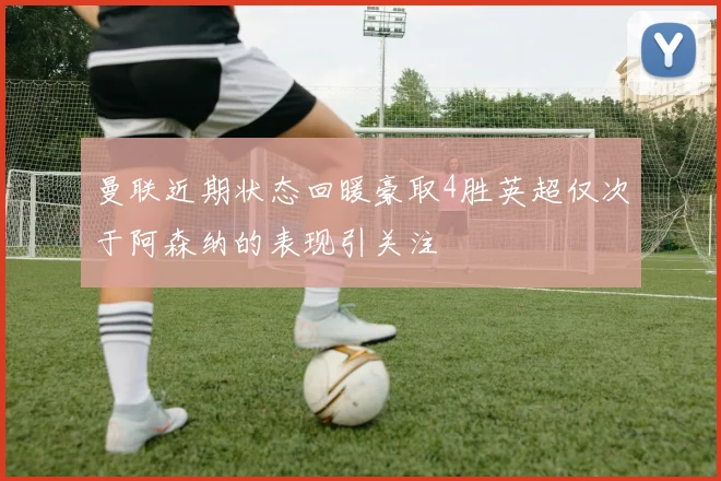 曼联近期状态回暖豪取4胜英超仅次于阿森纳的表现引关注