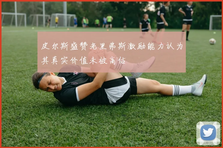 皮尔斯盛赞老里弗斯激励能力认为其真实价值未被高估